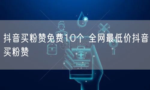 抖音买粉赞免费10个 全网最低价抖音买粉赞