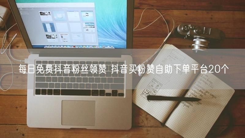 每日免费抖音粉丝领赞 抖音买粉赞自助下单平台20个