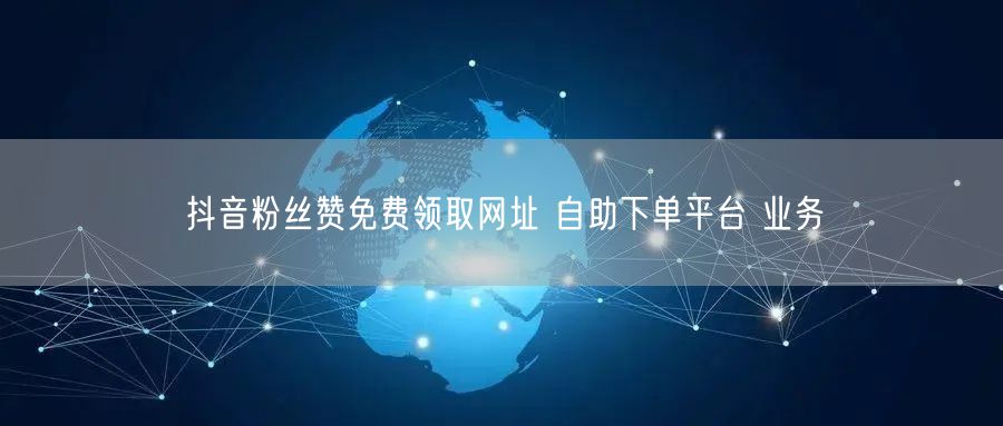 抖音粉丝赞免费领取网址 自助下单平台 业务