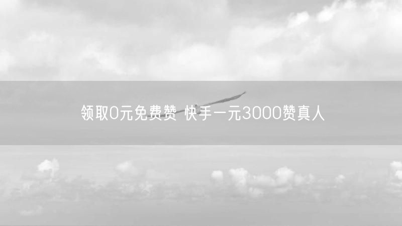 领取0元免费赞 快手一元3000赞真人