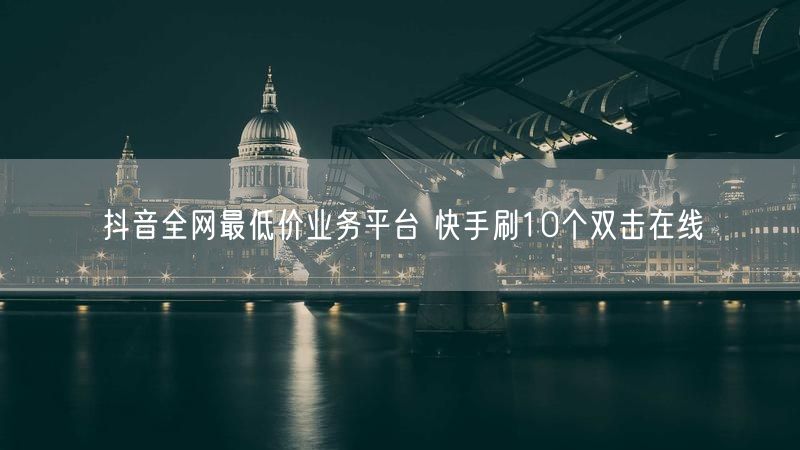 抖音全网最低价业务平台 快手刷10个双击在线