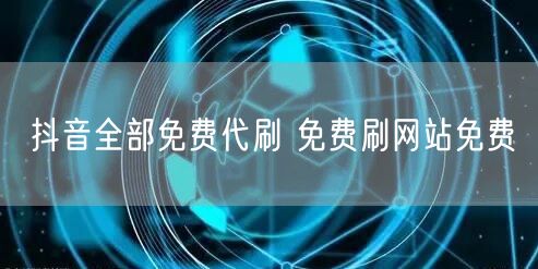 抖音全部免费代刷 免费刷网站免费