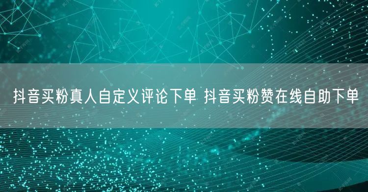 抖音买粉真人自定义评论下单 抖音买粉赞在线自助下单