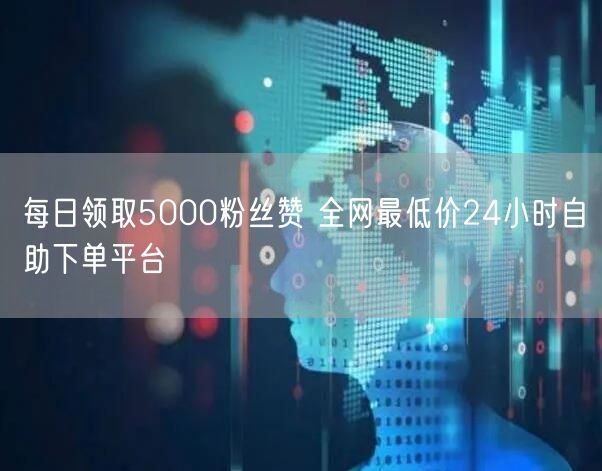 每日领取5000粉丝赞 全网最低价24小时自助下单平台