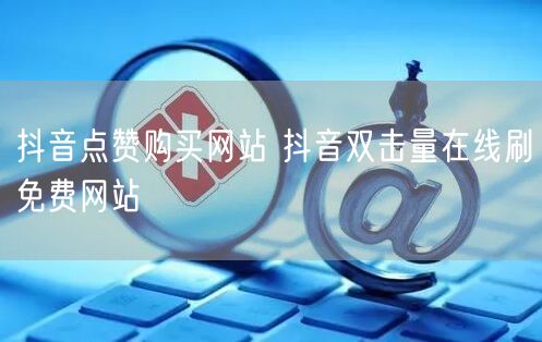 抖音点赞购买网站 抖音双击量在线刷免费网站