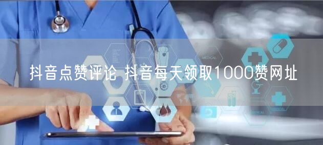 抖音点赞评论 抖音每天领取1000赞网址