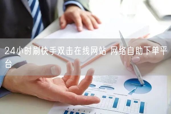 24小时刷快手双击在线网站 网络自助下单平台