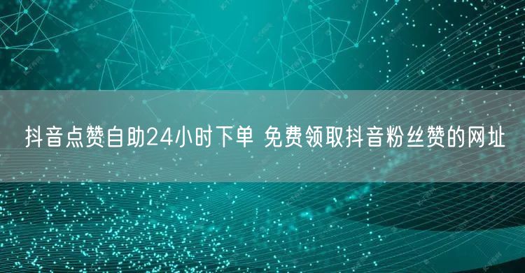 抖音点赞自助24小时下单 免费领取抖音粉丝赞的网址