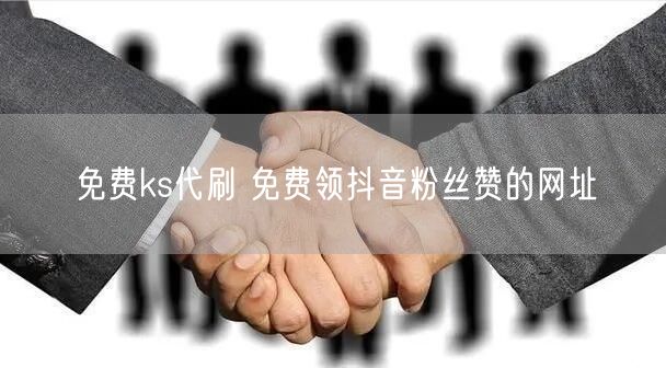 免费ks代刷 免费领抖音粉丝赞的网址