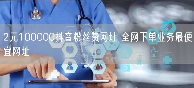 2元100000抖音粉丝赞网址 全网下单业务最便宜网址