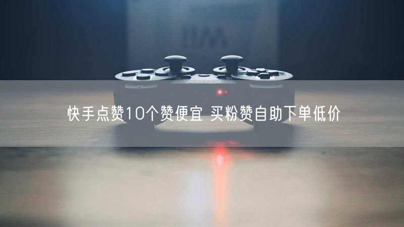 快手点赞10个赞便宜 买粉赞自助下单低价