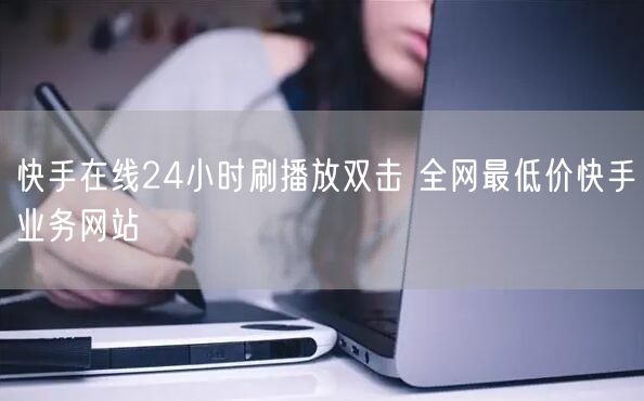 快手在线24小时刷播放双击 全网最低价快手业务网站