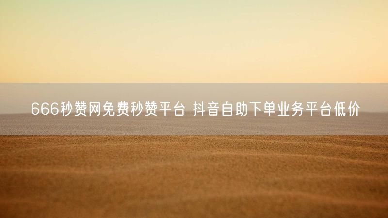 666秒赞网免费秒赞平台 抖音自助下单业务平台低价