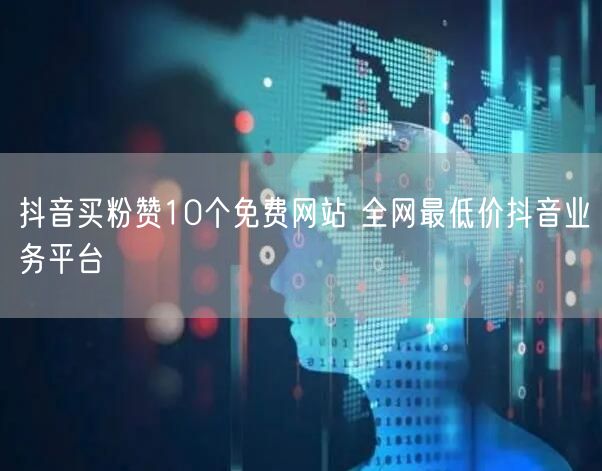 抖音买粉赞10个免费网站 全网最低价抖音业务平台