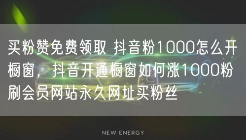买粉赞免费领取 抖音粉1000怎么开橱窗，抖音开通橱窗如何涨1000粉 刷会员网站永久网址买粉丝