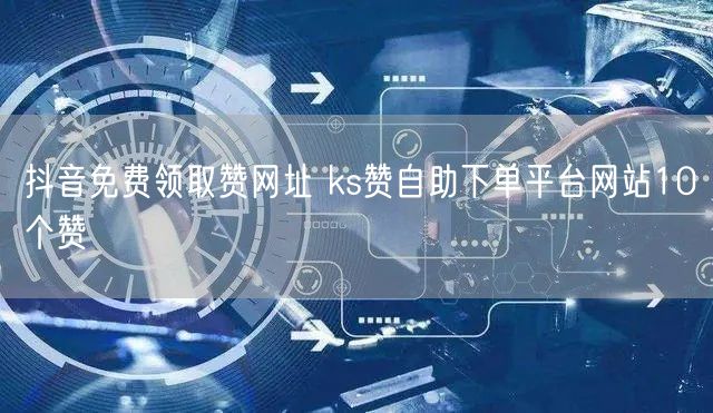 抖音免费领取赞网址 ks赞自助下单平台网站10个赞
