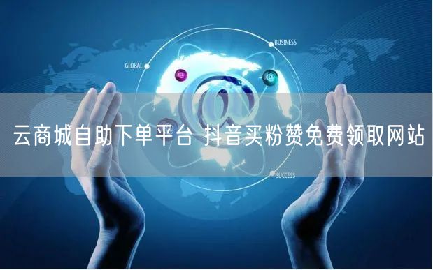 云商城自助下单平台 抖音买粉赞免费领取网站