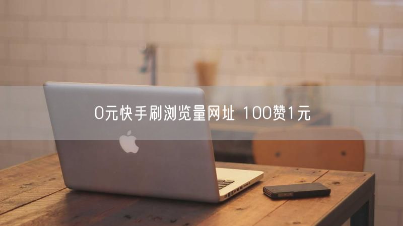 0元快手刷浏览量网址 100赞1元