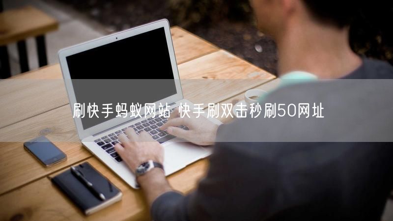 刷快手蚂蚁网站 快手刷双击秒刷50网址