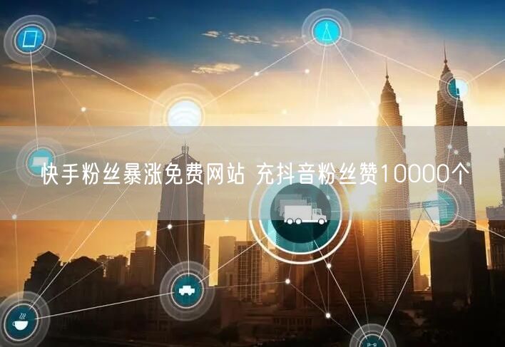 快手粉丝暴涨免费网站 充抖音粉丝赞10000个