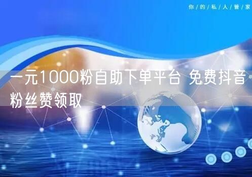 一元1000粉自助下单平台 免费抖音粉丝赞领取