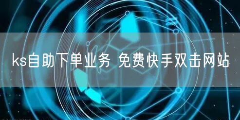 ks自助下单业务 免费快手双击网站