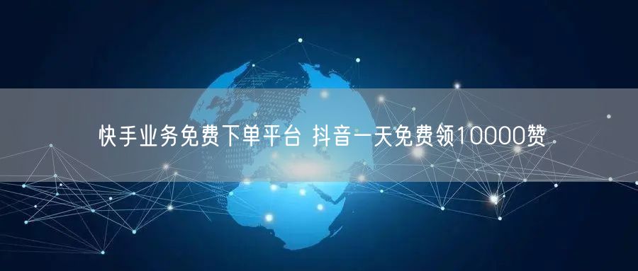 快手业务免费下单平台 抖音一天免费领10000赞