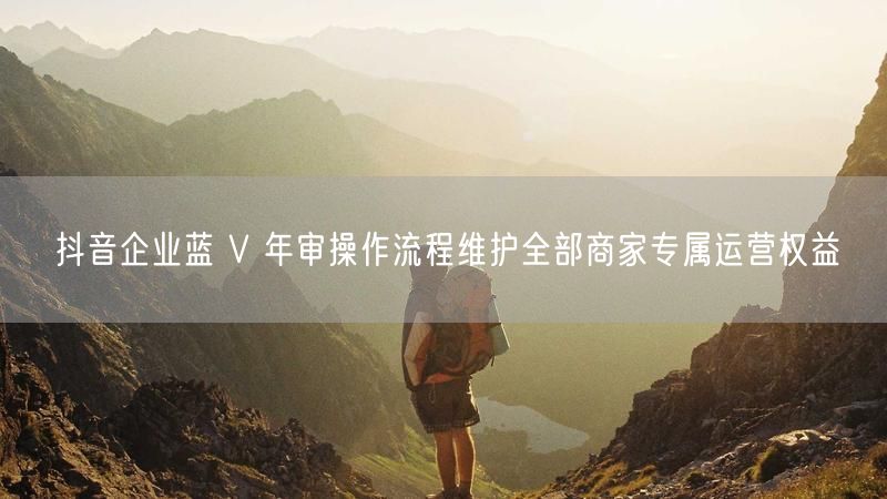 抖音企业蓝 V 年审操作流程维护全部商家专属运营权益