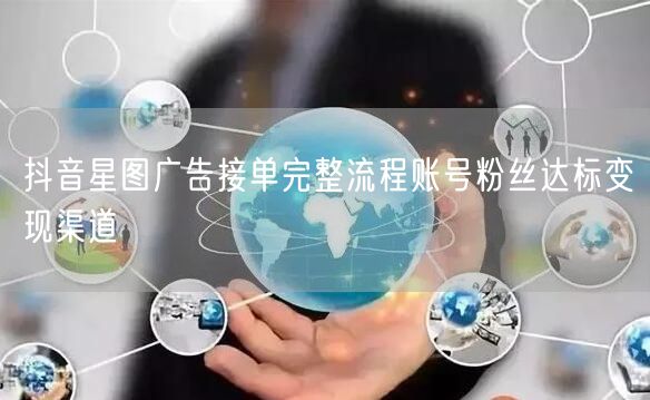 抖音星图广告接单完整流程账号粉丝达标变现渠道