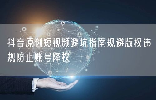 抖音原创短视频避坑指南规避版权违规防止账号降权