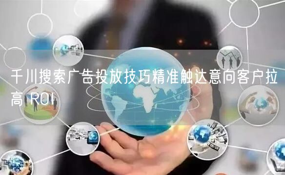 千川搜索广告投放技巧精准触达意向客户拉高 ROI