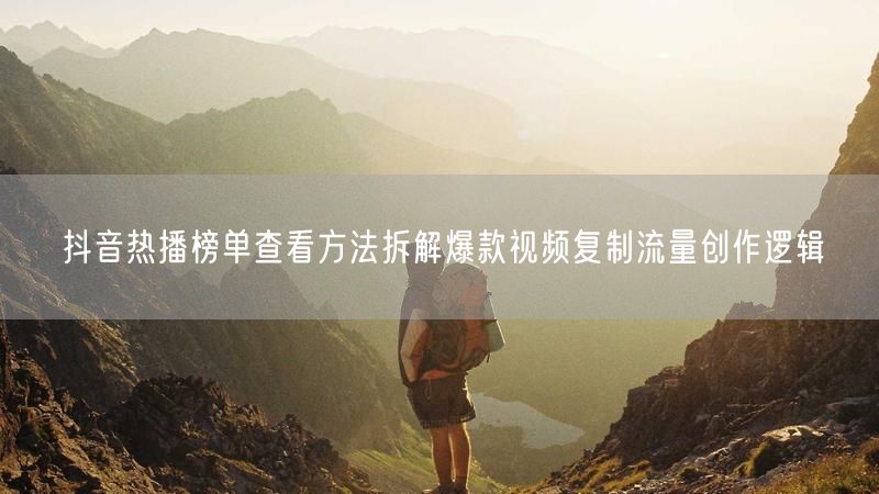 抖音热播榜单查看方法拆解爆款视频复制流量创作逻辑