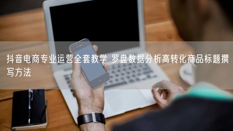 抖音电商专业运营全套教学 罗盘数据分析高转化商品标题撰写方法