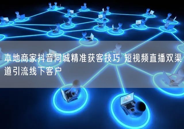 本地商家抖音同城精准获客技巧 短视频直播双渠道引流线下客户