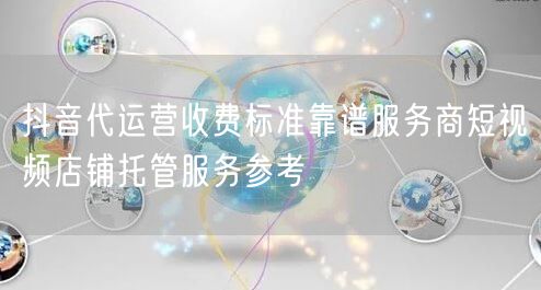 抖音代运营收费标准靠谱服务商短视频店铺托管服务参考