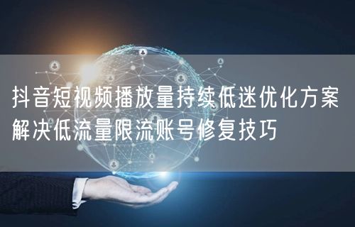 抖音短视频播放量持续低迷优化方案 解决低流量限流账号修复技巧
