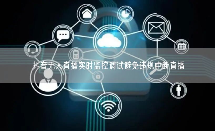 抖音无人直播实时监控调试避免违规中断直播