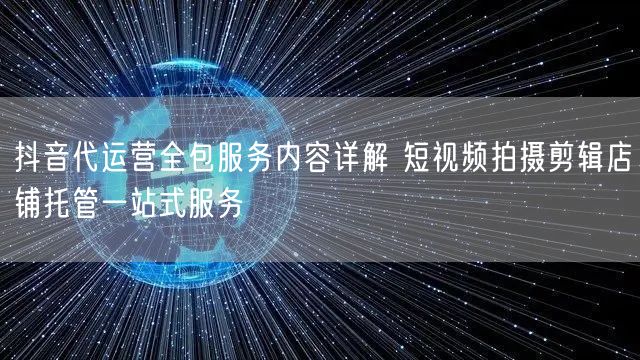 抖音代运营全包服务内容详解 短视频拍摄剪辑店铺托管一站式服务