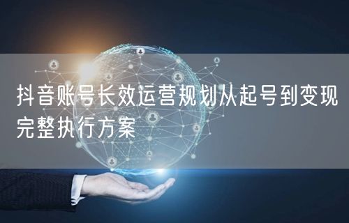 抖音账号长效运营规划从起号到变现完整执行方案