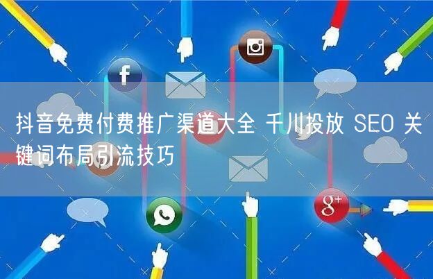 抖音免费付费推广渠道大全 千川投放 SEO 关键词布局引流技巧