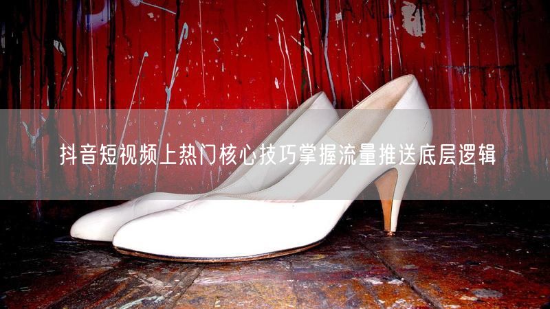 抖音短视频上热门核心技巧掌握流量推送底层逻辑