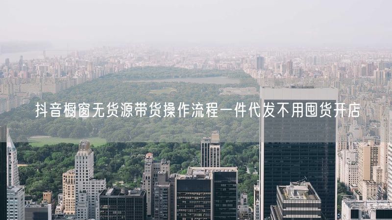抖音橱窗无货源带货操作流程一件代发不用囤货开店