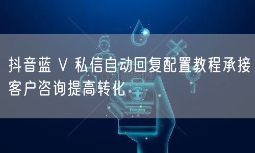 抖音蓝 V 私信自动回复配置教程承接客户咨询提高转化