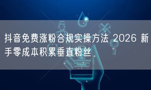 抖音免费涨粉合规实操方法 2026 新手零成本积累垂直粉丝