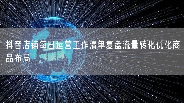 抖音店铺每日运营工作清单复盘流量转化优化商品布局