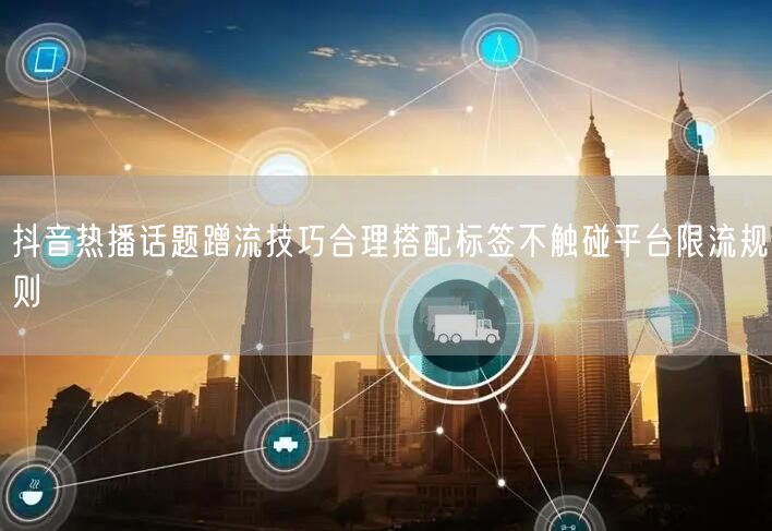 抖音热播话题蹭流技巧合理搭配标签不触碰平台限流规则