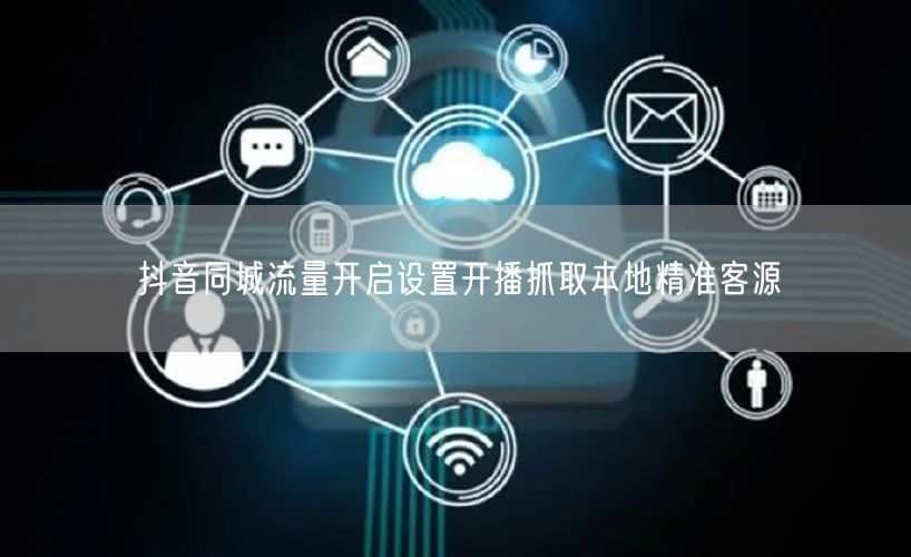 抖音同城流量开启设置开播抓取本地精准客源