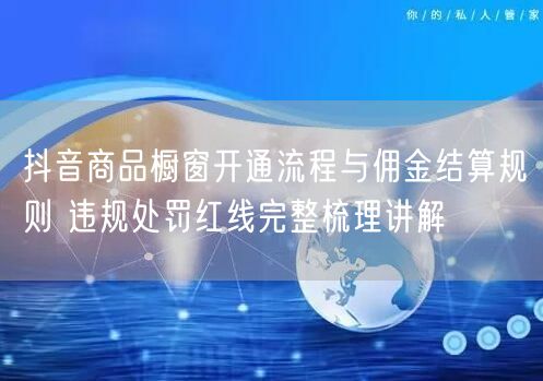 抖音商品橱窗开通流程与佣金结算规则 违规处罚红线完整梳理讲解