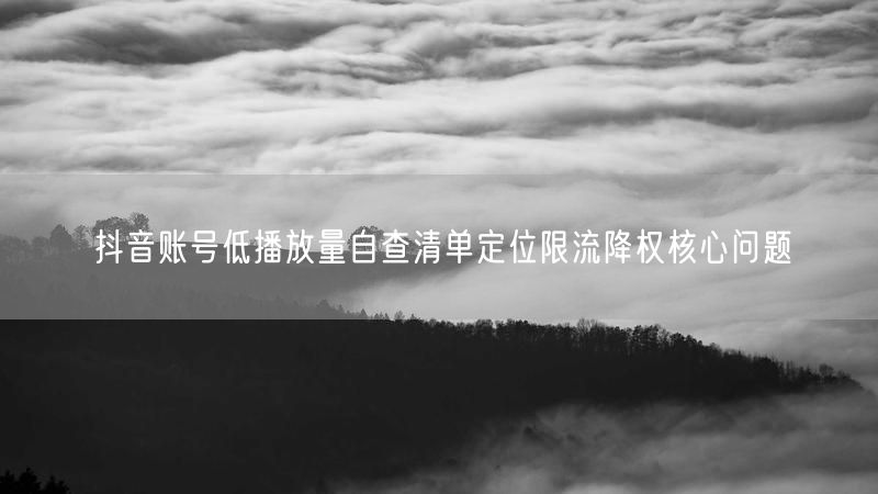 抖音账号低播放量自查清单定位限流降权核心问题