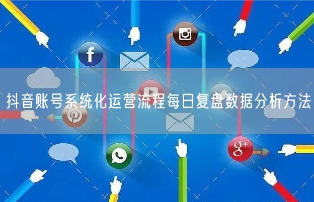 抖音账号系统化运营流程每日复盘数据分析方法